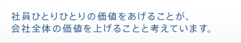 社員ひとりひとりの価値をあげることが、会社全体の価値を上げることと考えています。